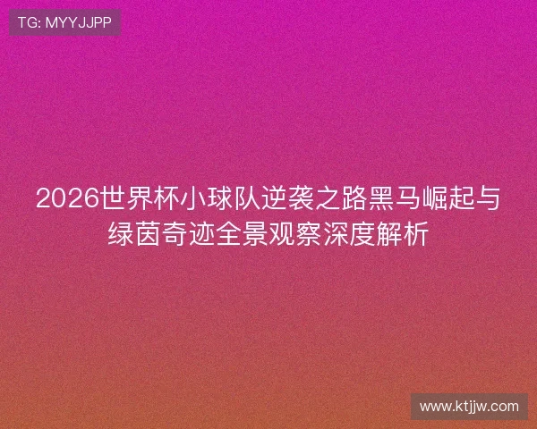 2026世界杯小球队逆袭之路黑马崛起与绿茵奇迹全景观察深度解析 2026世界杯小球队逆袭之路黑马崛起与绿茵奇迹全景观察深度解析