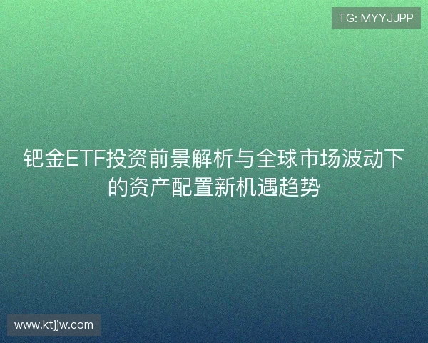 钯金ETF投资前景解析与全球市场波动下的资产配置新机遇趋势 钯金ETF投资前景解析与全球市场波动下的资产配置新机遇趋势